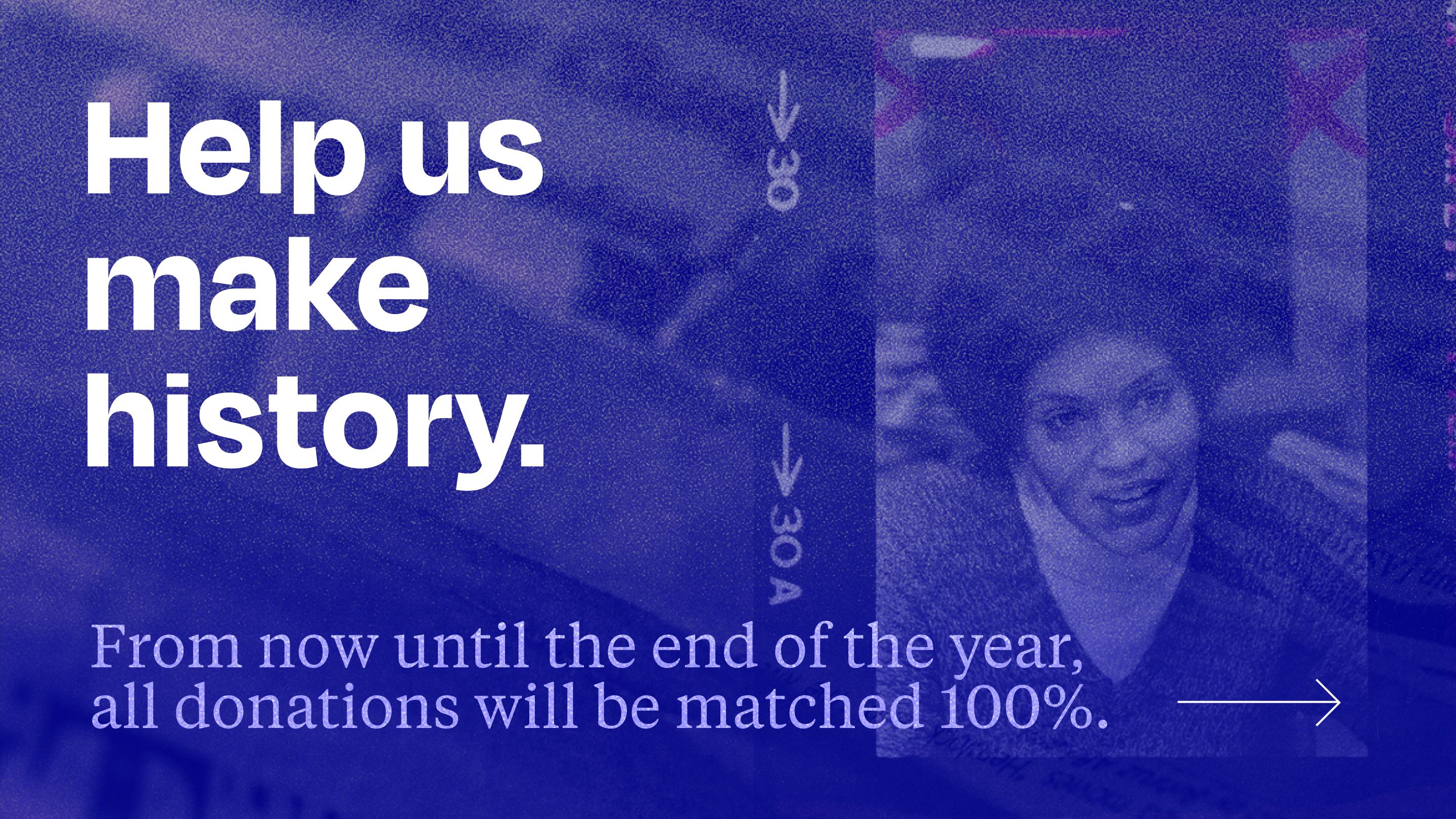 Image says "Help us make history. From now unti the end of the year, all donations will be matched 100%."